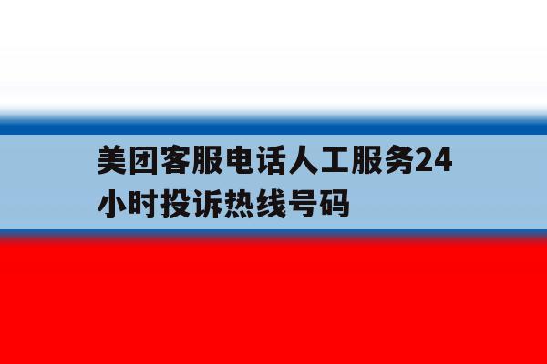 美团客服电话人工服务24小时投诉热线号码 美团客服电话人工服务24小时投诉热线号码