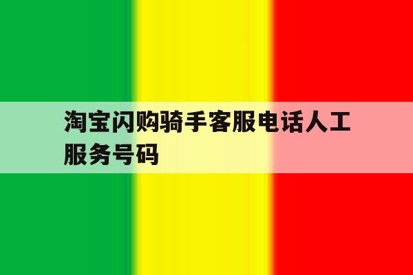 淘宝闪购骑手客服电话人工服务号码 淘宝闪购骑手客服电话人工服务号码
