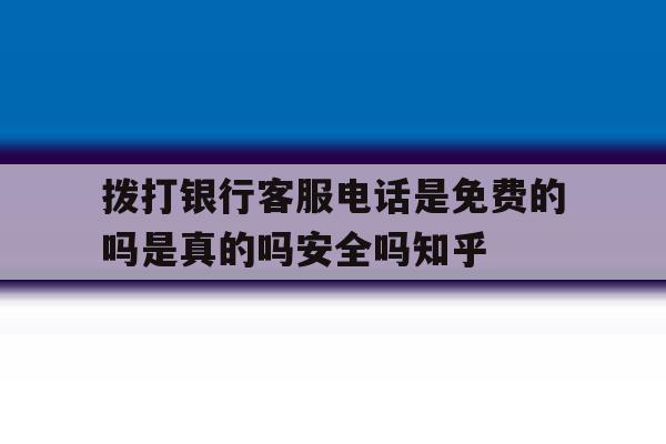 拨打银行客服电话是免费的吗是真的吗安全吗知乎的简单介绍 拨打银行客服电话是免费的吗是真的吗安全吗知乎的简单介绍