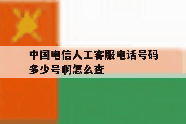 中国电信人工客服电话号码多少号啊怎么查 中国电信人工客服电话号码多少号啊怎么查