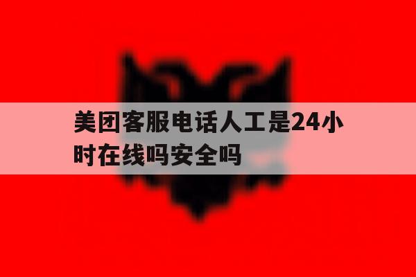 包含美团客服电话人工是24小时在线吗安全吗的词条 包含美团客服电话人工是24小时在线吗安全吗的词条