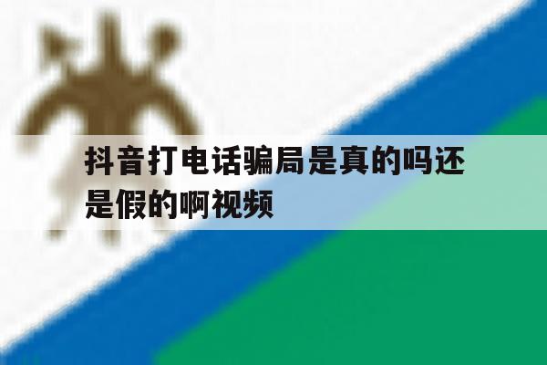 包含抖音打电话骗局是真的吗还是假的啊视频的词条 包含抖音打电话骗局是真的吗还是假的啊视频的词条