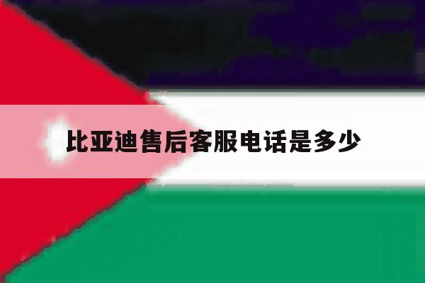 比亚迪售后客服电话是多少 比亚迪售后客服电话是多少