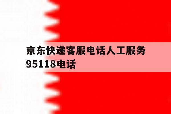 包含京东快递客服电话人工服务95118电话的词条 包含京东快递客服电话人工服务95118电话的词条