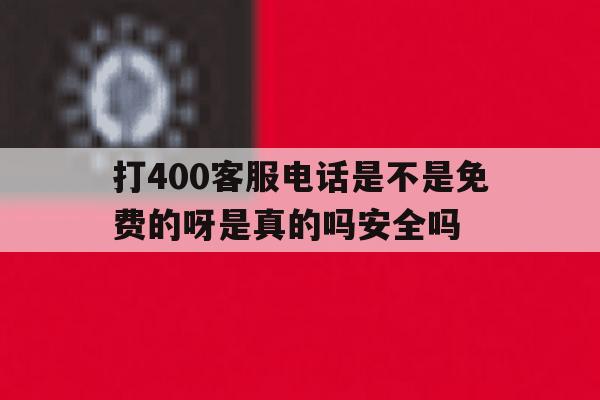 关于打400客服电话是不是免费的呀是真的吗安全吗的信息 关于打400客服电话是不是免费的呀是真的吗安全吗的信息