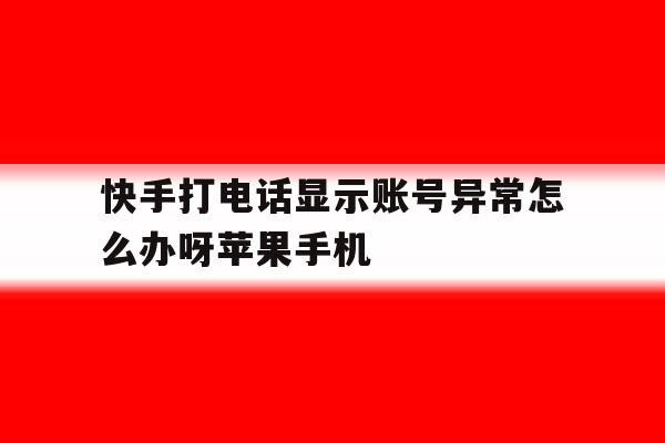 包含快手打电话显示账号异常怎么办呀苹果手机的词条 包含快手打电话显示账号异常怎么办呀苹果手机的词条