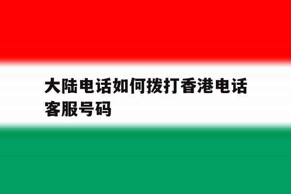 大陆电话如何拨打香港电话客服号码 大陆电话如何拨打香港电话客服号码