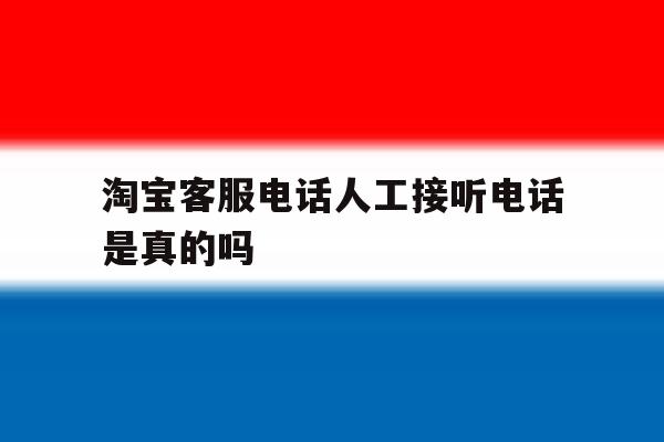 淘宝客服电话人工接听电话是真的吗 淘宝客服电话人工接听电话是真的吗