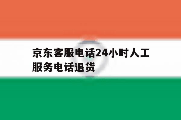 京东客服电话24小时人工服务电话退货的简单介绍 京东客服电话24小时人工服务电话退货的简单介绍