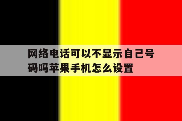 关于网络电话可以不显示自己号码吗苹果手机怎么设置的信息 关于网络电话可以不显示自己号码吗苹果手机怎么设置的信息