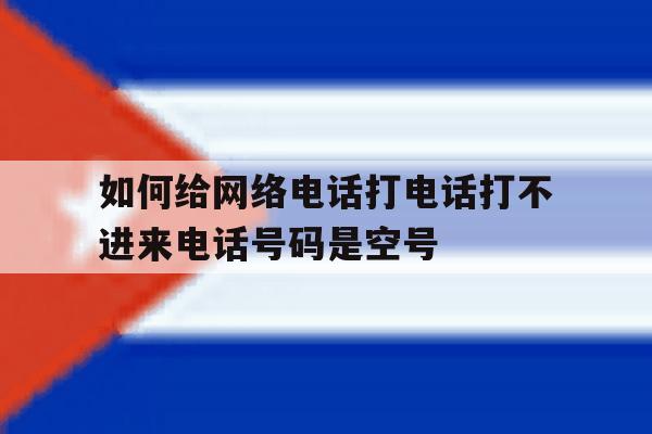 如何给网络电话打电话打不进来电话号码是空号的简单介绍 如何给网络电话打电话打不进来电话号码是空号的简单介绍