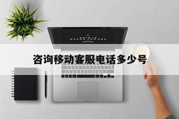 咨询移动客服电话多少号 咨询移动客服电话多少号