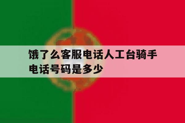 关于饿了么客服电话人工台骑手电话号码是多少的信息 关于饿了么客服电话人工台骑手电话号码是多少的信息