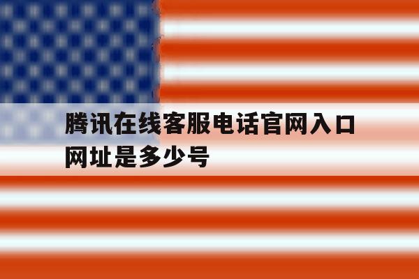 腾讯在线客服电话官网入口网址是多少号 腾讯在线客服电话官网入口网址是多少号
