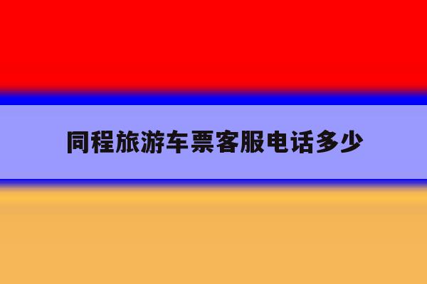 同程旅游车票客服电话多少 同程旅游车票客服电话多少