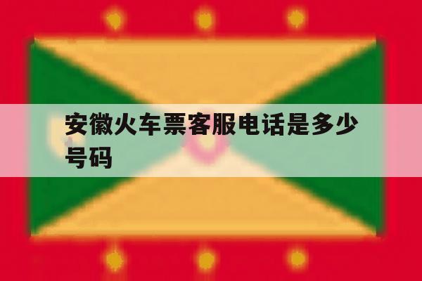 安徽火车票客服电话是多少号码 安徽火车票客服电话是多少号码