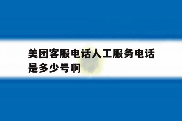 包含美团客服电话人工服务电话是多少号啊的词条 包含美团客服电话人工服务电话是多少号啊的词条