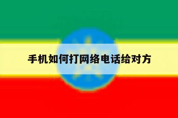 手机如何打网络电话给对方 手机如何打网络电话给对方