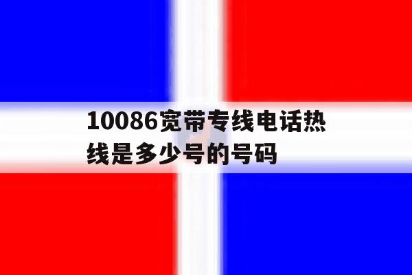 10086宽带专线电话热线是多少号的号码 10086宽带专线电话热线是多少号的号码