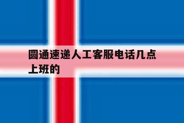圆通速递人工客服电话几点上班的 圆通速递人工客服电话几点上班的