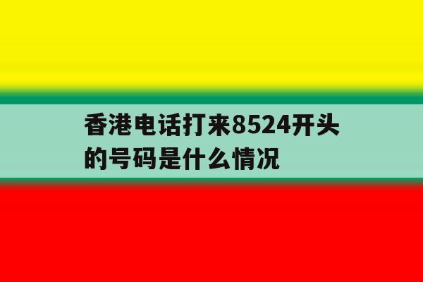 香港电话打来8524开头的号码是什么情况的简单介绍 香港电话打来8524开头的号码是什么情况的简单介绍