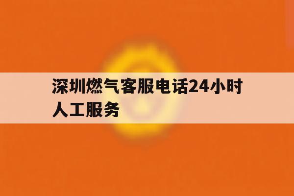 深圳燃气客服电话24小时人工服务 深圳燃气客服电话24小时人工服务