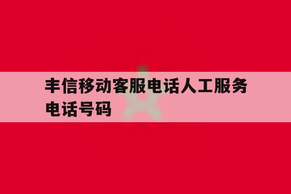 丰信移动客服电话人工服务电话号码 丰信移动客服电话人工服务电话号码