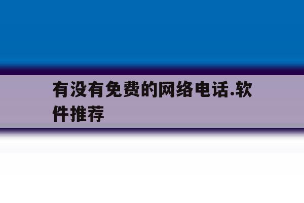 有没有免费的网络电话.软件推荐 有没有免费的网络电话.软件推荐