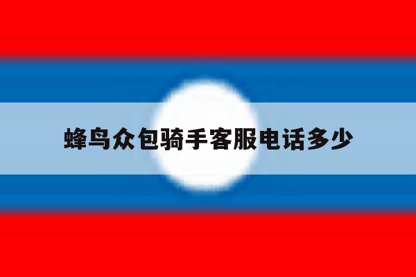 蜂鸟众包骑手客服电话多少 蜂鸟众包骑手客服电话多少