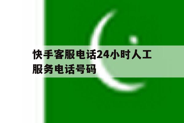 快手客服电话24小时人工服务电话号码 快手客服电话24小时人工服务电话号码
