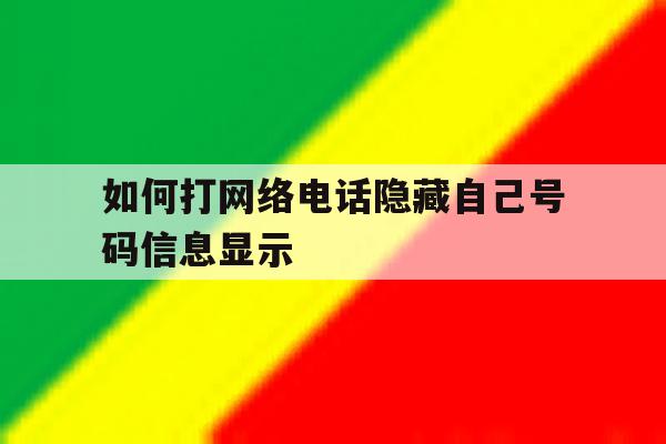 如何打网络电话隐藏自己号码信息显示的简单介绍 如何打网络电话隐藏自己号码信息显示的简单介绍