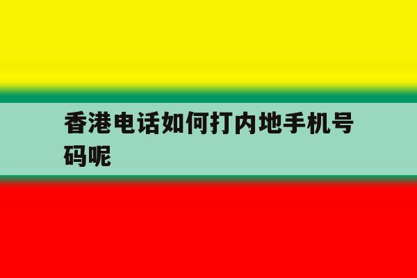 香港电话如何打内地手机号码呢的简单介绍 香港电话如何打内地手机号码呢的简单介绍