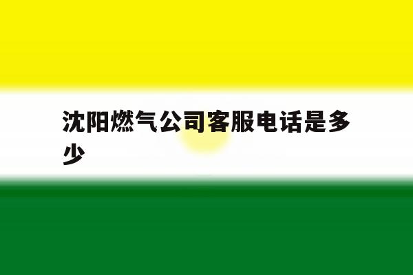 沈阳燃气公司客服电话是多少 沈阳燃气公司客服电话是多少