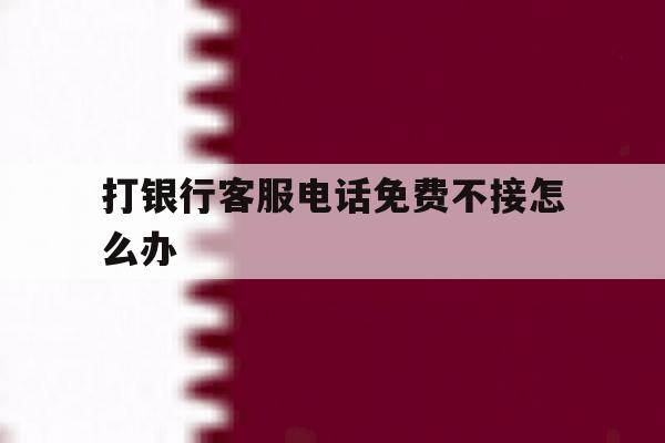打银行客服电话免费不接怎么办 打银行客服电话免费不接怎么办