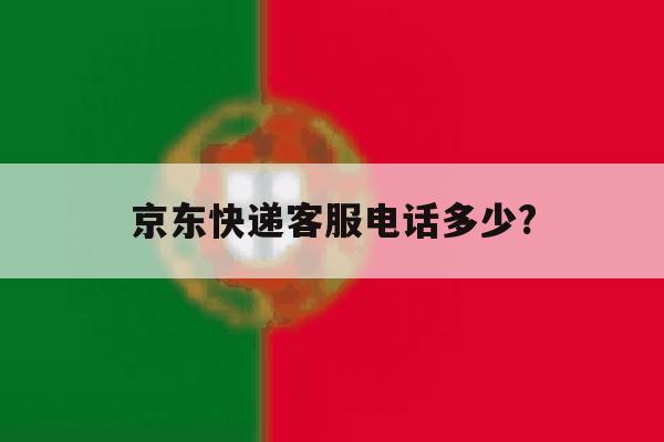 京东快递客服电话多少? 京东快递客服电话多少?