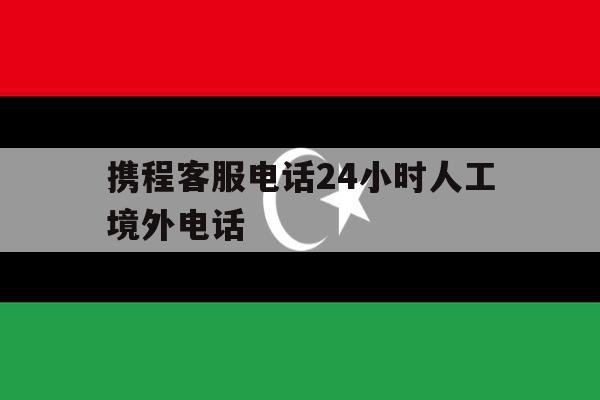 携程客服电话24小时人工境外电话 携程客服电话24小时人工境外电话