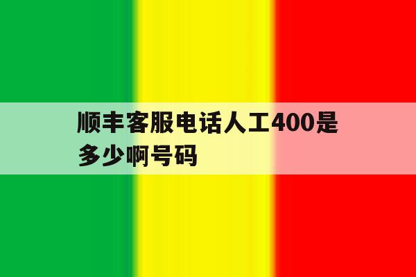 顺丰客服电话人工400是多少啊号码 顺丰客服电话人工400是多少啊号码