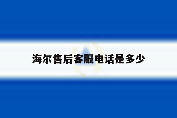 海尔售后客服电话是多少 海尔售后客服电话是多少