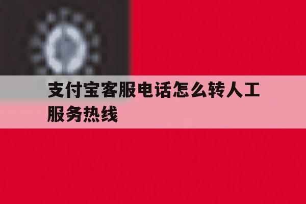支付宝客服电话怎么转人工服务热线 支付宝客服电话怎么转人工服务热线
