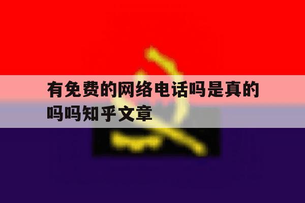 有免费的网络电话吗是真的吗吗知乎文章 有免费的网络电话吗是真的吗吗知乎文章