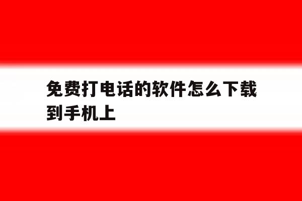 免费打电话的软件怎么下载到手机上 免费打电话的软件怎么下载到手机上