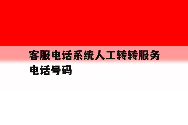包含客服电话系统人工转转服务电话号码的词条 包含客服电话系统人工转转服务电话号码的词条