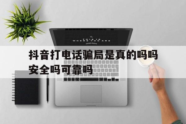 抖音打电话骗局是真的吗吗安全吗可靠吗的简单介绍 抖音打电话骗局是真的吗吗安全吗可靠吗的简单介绍