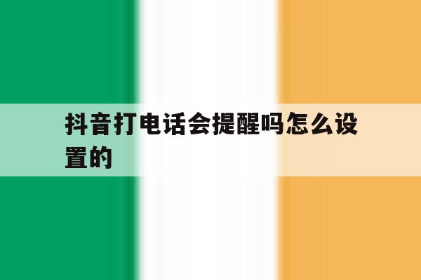 抖音打电话会提醒吗怎么设置的的简单介绍 抖音打电话会提醒吗怎么设置的的简单介绍