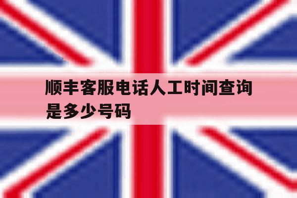 顺丰客服电话人工时间查询是多少号码 顺丰客服电话人工时间查询是多少号码