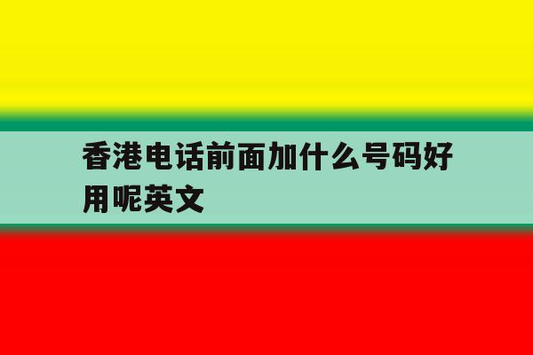 香港电话前面加什么号码好用呢英文 香港电话前面加什么号码好用呢英文