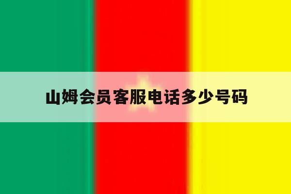 山姆会员客服电话多少号码 山姆会员客服电话多少号码