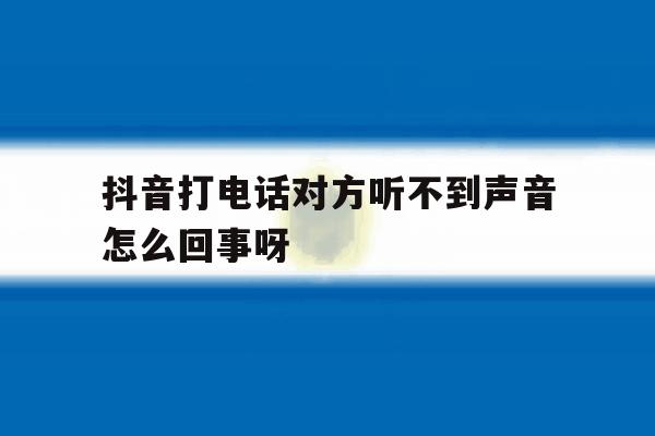 抖音打电话对方听不到声音怎么回事呀 抖音打电话对方听不到声音怎么回事呀