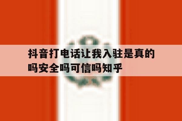 抖音打电话让我入驻是真的吗安全吗可信吗知乎的简单介绍 抖音打电话让我入驻是真的吗安全吗可信吗知乎的简单介绍