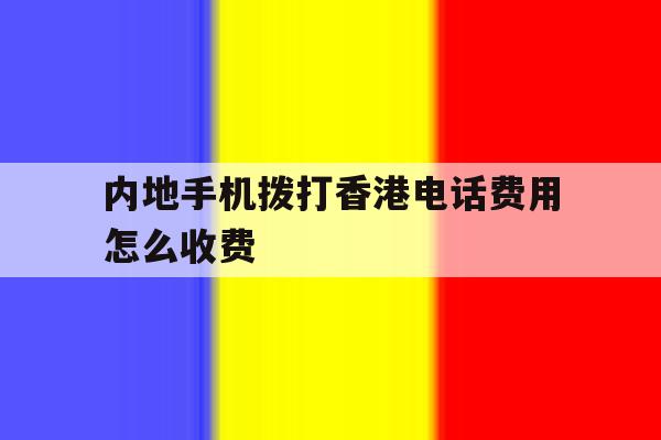 内地手机拨打香港电话费用怎么收费 内地手机拨打香港电话费用怎么收费